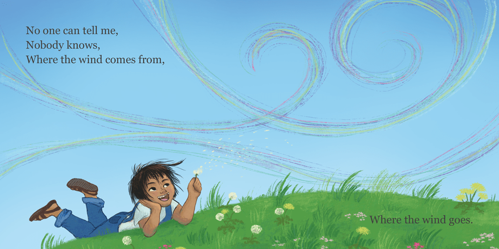 No one can tell me, Nobody knows, Where the wind comes from, Where the wind goes. The child lays on their stomach on the grassy hill and watches as the wind catches the dandelion puff in their hand and the seeds are blown away.