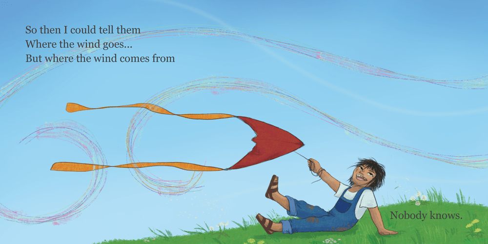 So then I could tell them Where the wind goes... But where the wind comes from Nobody knows. The child sits on a grassy hill and hangs onto their kite and watches in the direction of the wind source.